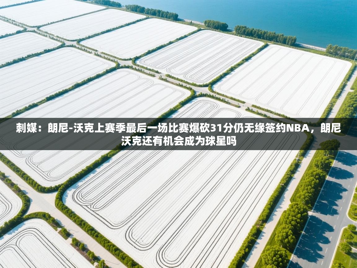 刺媒：朗尼-沃克上赛季最后一场比赛爆砍31分仍无缘签约NBA，朗尼沃克还有机会成为球星吗  第1张