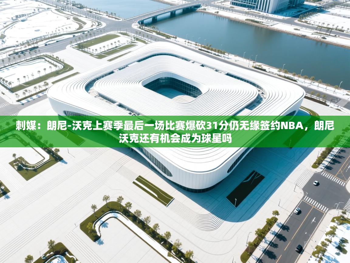 刺媒：朗尼-沃克上赛季最后一场比赛爆砍31分仍无缘签约NBA，朗尼沃克还有机会成为球星吗  第2张