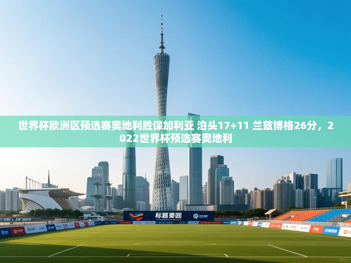 世界杯欧洲区预选赛奥地利胜保加利亚 泊头17+11 兰兹博格26分，2022世界杯预选赛奥地利  第2张