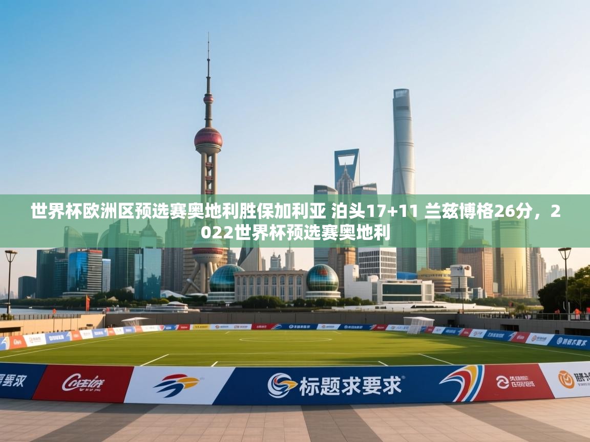 世界杯欧洲区预选赛奥地利胜保加利亚 泊头17+11 兰兹博格26分，2022世界杯预选赛奥地利  第1张