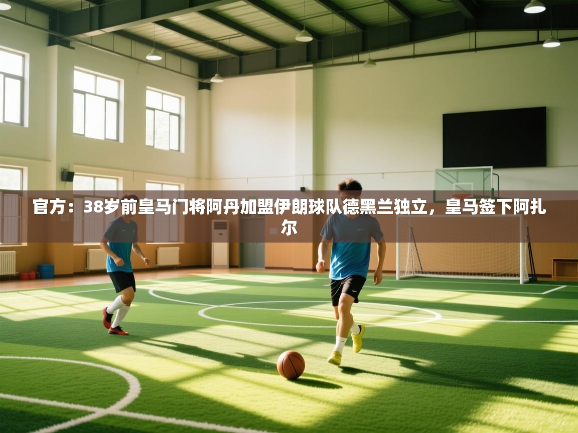 官方：38岁前皇马门将阿丹加盟伊朗球队德黑兰独立，皇马签下阿扎尔  第1张