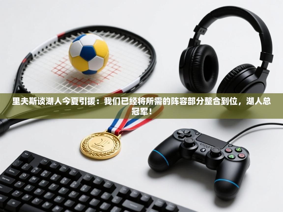 里夫斯谈湖人今夏引援：我们已经将所需的阵容部分整合到位，湖人总冠军！  第2张